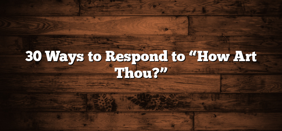 30 Ways to Respond to “How Art Thou?”