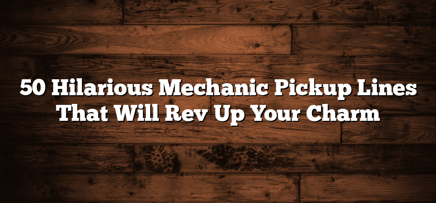 50 Hilarious Mechanic Pickup Lines That Will Rev Up Your Charm