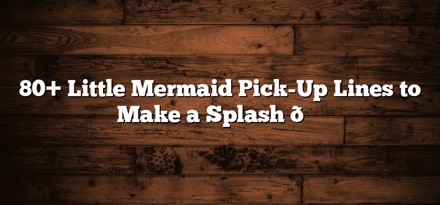 80+ Little Mermaid Pick-Up Lines to Make a Splash 🌊