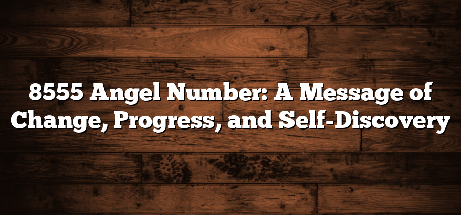 8555 Angel Number: A Message of Change, Progress, and Self-Discovery