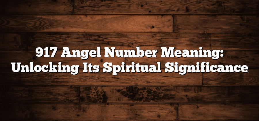 917 Angel Number Meaning: Unlocking Its Spiritual Significance