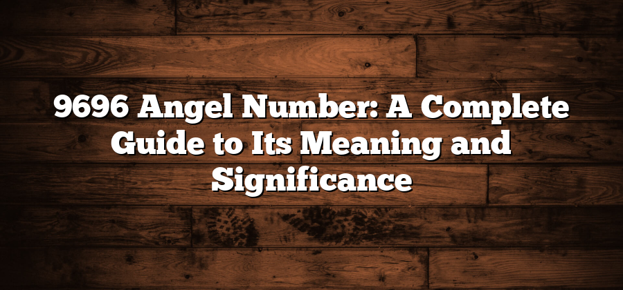 9696 Angel Number: A Complete Guide to Its Meaning and Significance