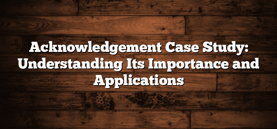 Acknowledgement Case Study: Understanding Its Importance and Applications