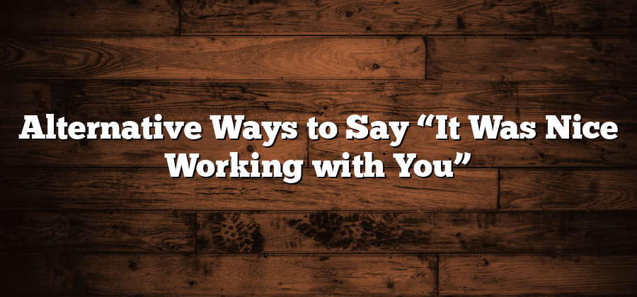 Alternative Ways to Say “It Was Nice Working with You”