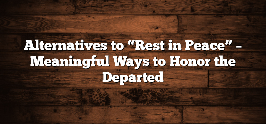 Alternatives to “Rest in Peace” – Meaningful Ways to Honor the Departed