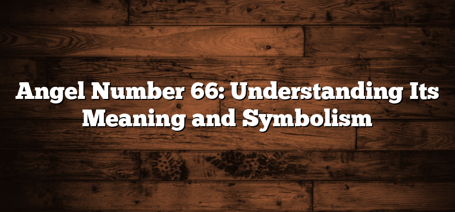 Angel Number 66: Understanding Its Meaning and Symbolism