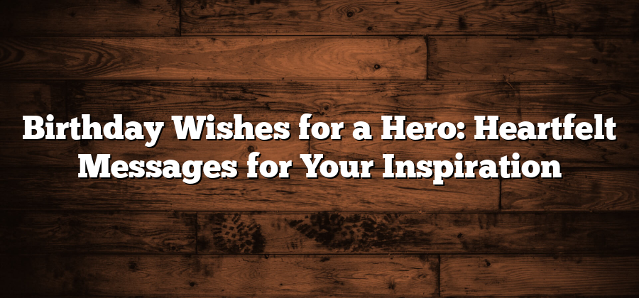 Birthday Wishes for a Hero: Heartfelt Messages for Your Inspiration