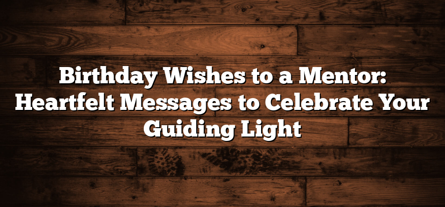 Birthday Wishes to a Mentor: Heartfelt Messages to Celebrate Your Guiding Light