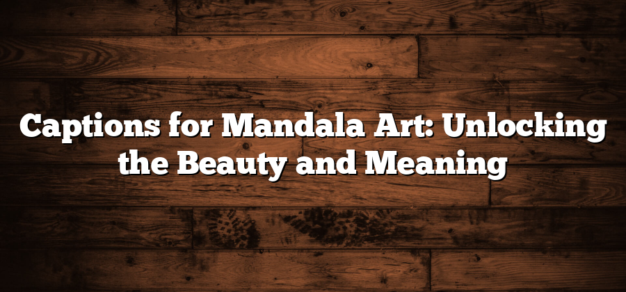 Captions for Mandala Art: Unlocking the Beauty and Meaning