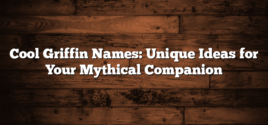 Cool Griffin Names: Unique Ideas for Your Mythical Companion