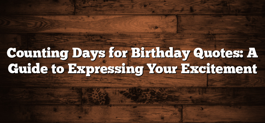 Counting Days for Birthday Quotes: A Guide to Expressing Your Excitement