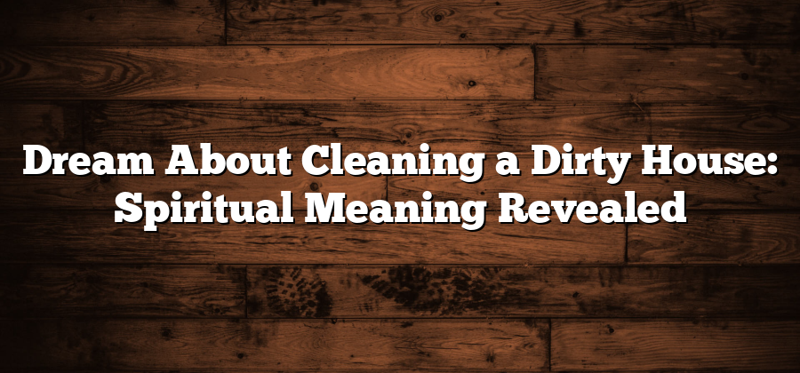 Dream About Cleaning a Dirty House: Spiritual Meaning Revealed