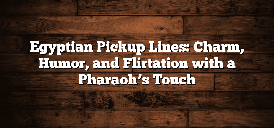 Egyptian Pickup Lines: Charm, Humor, and Flirtation with a Pharaoh’s Touch