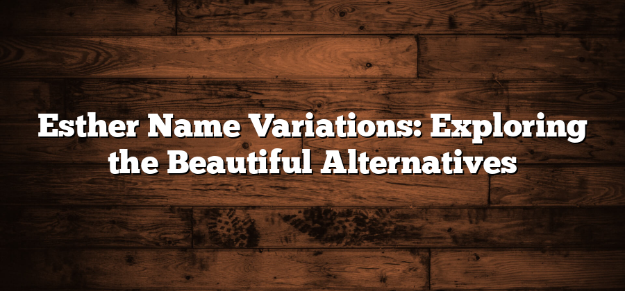 Esther Name Variations: Exploring the Beautiful Alternatives