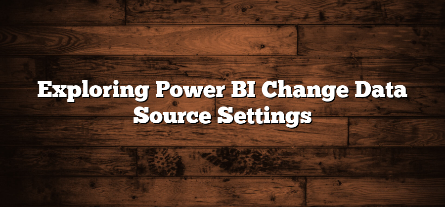 Exploring Power BI Change Data Source Settings