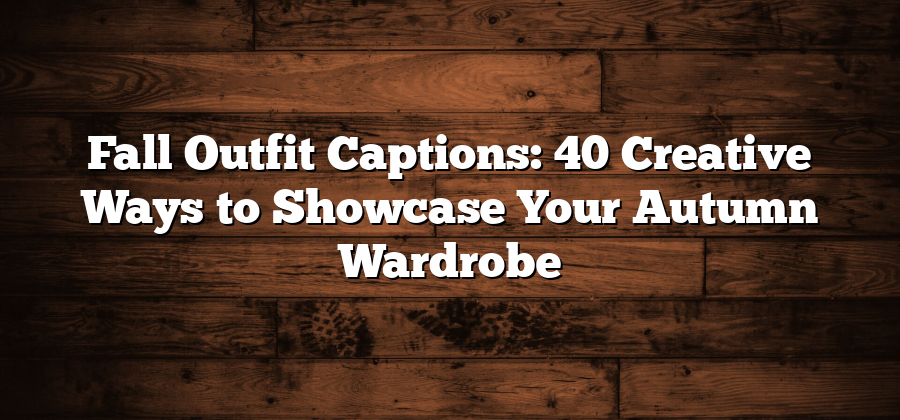 Fall Outfit Captions: 40 Creative Ways to Showcase Your Autumn Wardrobe