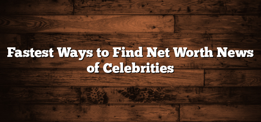 Fastest Ways to Find Net Worth News of Celebrities