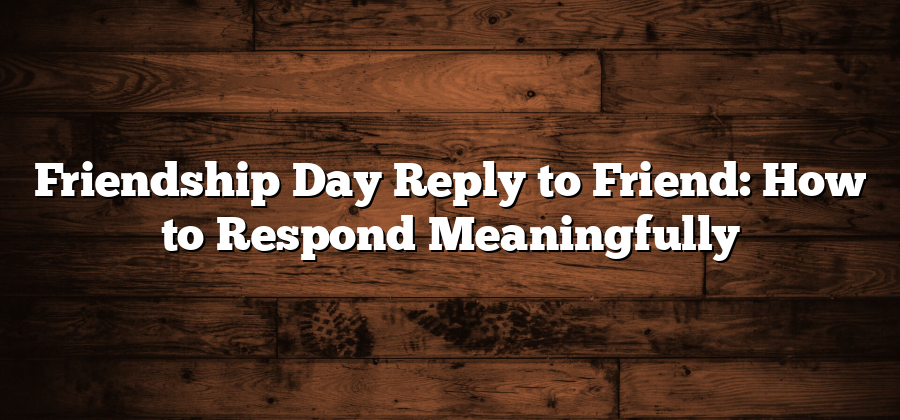 Friendship Day Reply to Friend: How to Respond Meaningfully