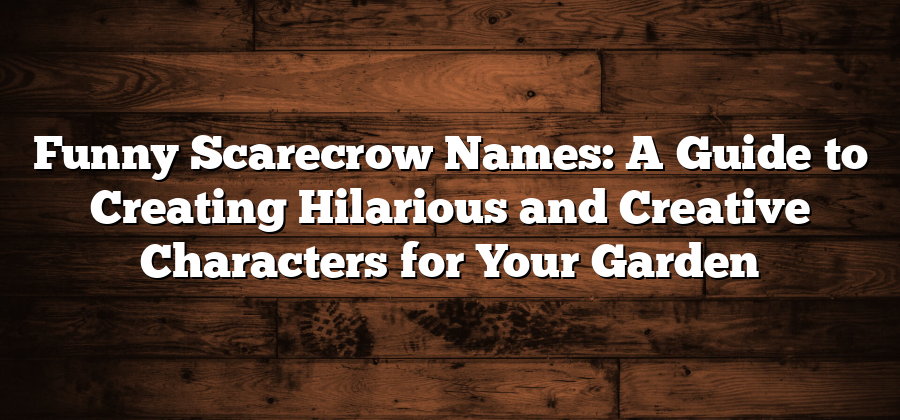 Funny Scarecrow Names: A Guide to Creating Hilarious and Creative Characters for Your Garden