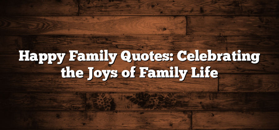 Happy Family Quotes: Celebrating the Joys of Family Life