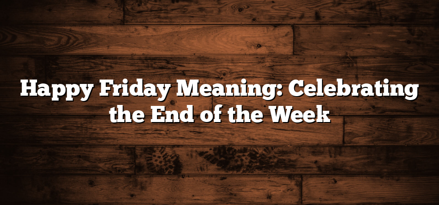 Happy Friday Meaning: Celebrating the End of the Week