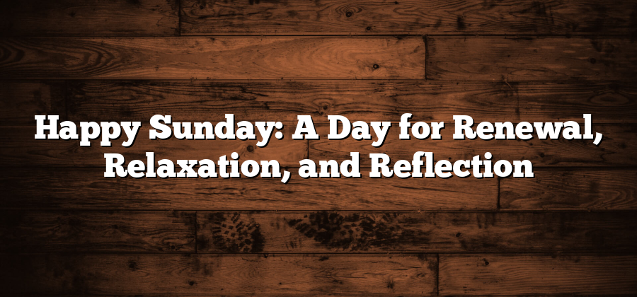 Happy Sunday: A Day for Renewal, Relaxation, and Reflection