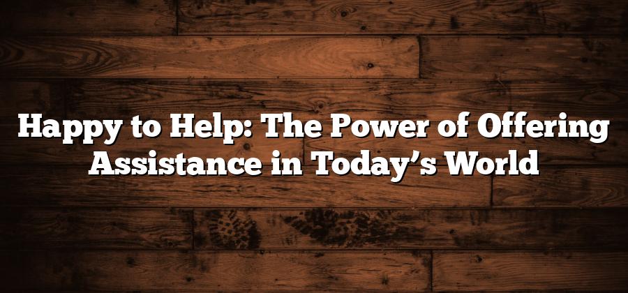 Happy to Help: The Power of Offering Assistance in Today’s World