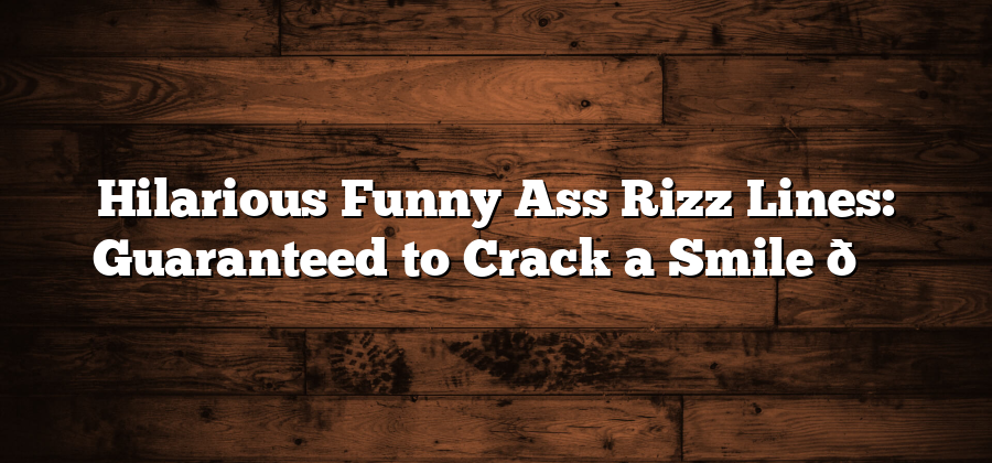 Hilarious Funny Ass Rizz Lines: Guaranteed to Crack a Smile 😂