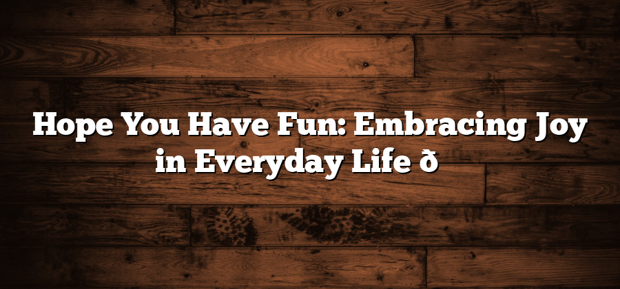 Hope You Have Fun: Embracing Joy in Everyday Life 🎉