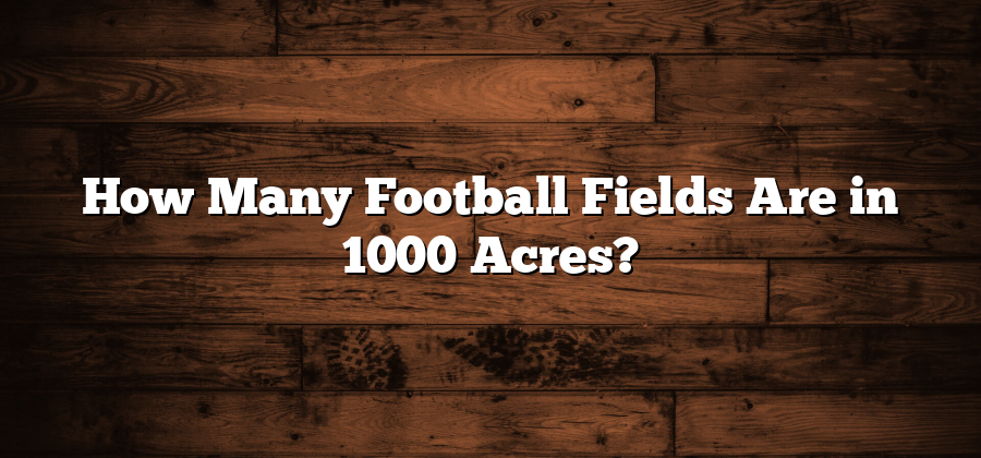 How Many Football Fields Are in 1000 Acres?