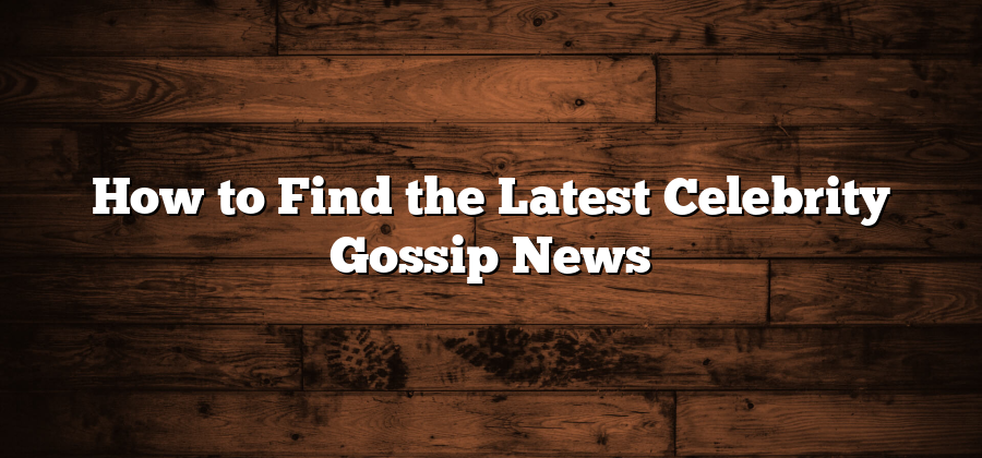 How to Find the Latest Celebrity Gossip News