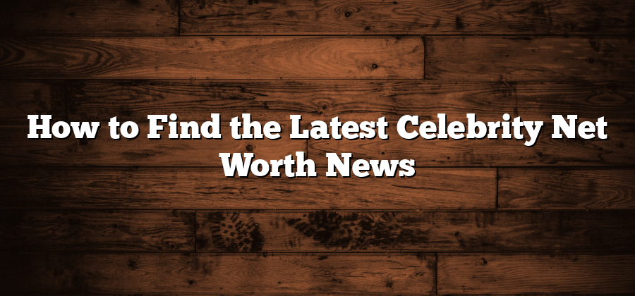 How to Find the Latest Celebrity Net Worth News