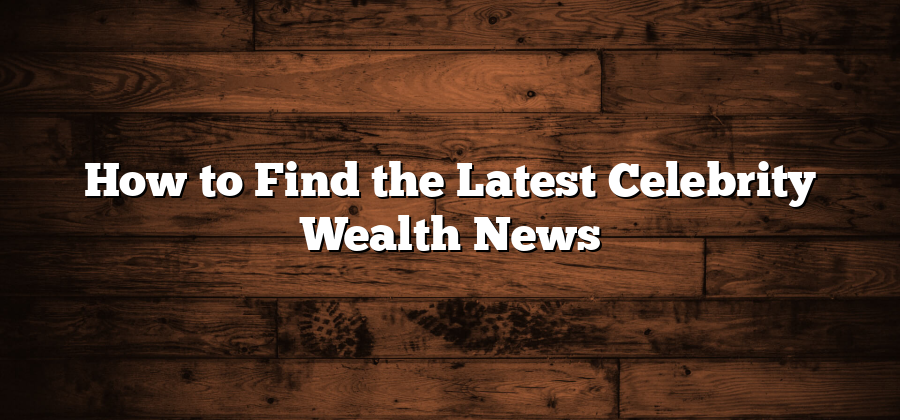 How to Find the Latest Celebrity Wealth News