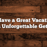 How to Have a Great Vacation: Tips for an Unforgettable Getaway