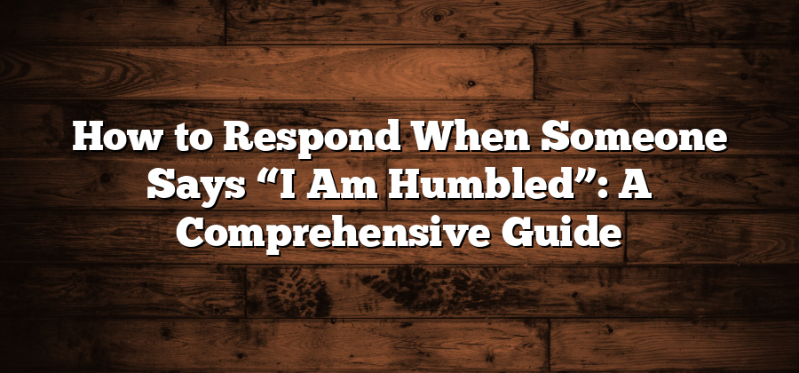 How to Respond When Someone Says “I Am Humbled”: A Comprehensive Guide