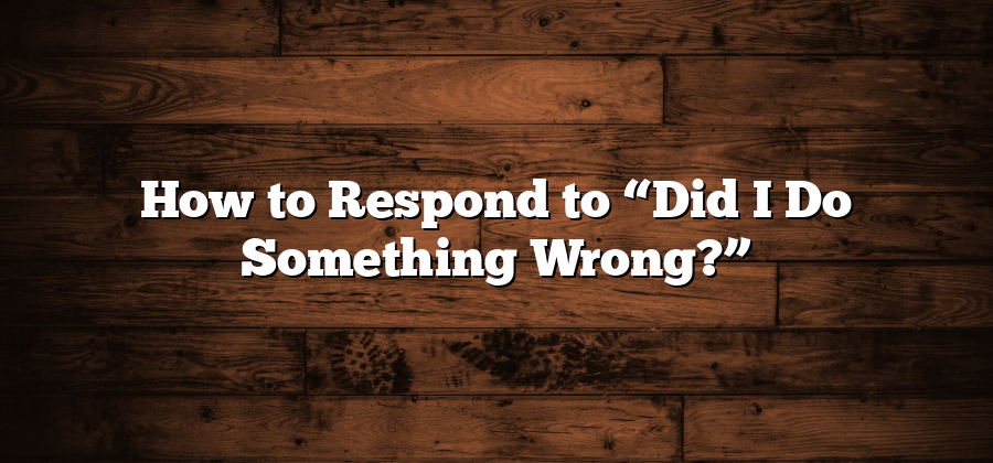 How to Respond to “Did I Do Something Wrong?”