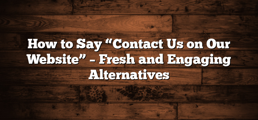 How to Say “Contact Us on Our Website” – Fresh and Engaging Alternatives