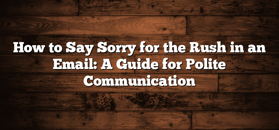 How to Say Sorry for the Rush in an Email: A Guide for Polite Communication