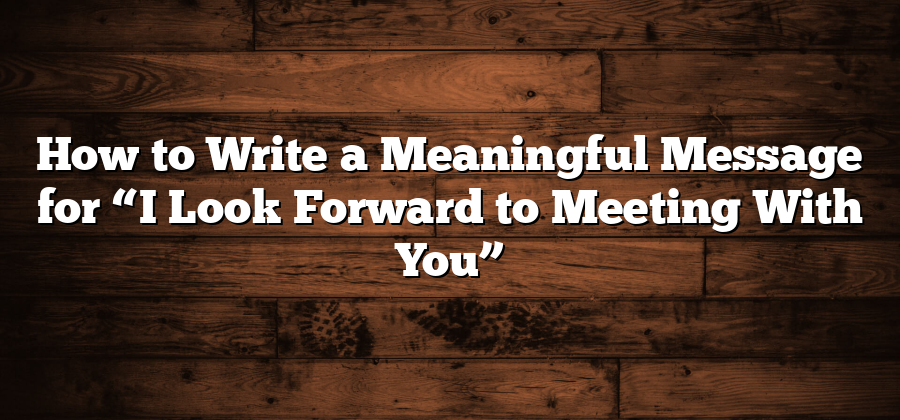 How to Write a Meaningful Message for “I Look Forward to Meeting With You”