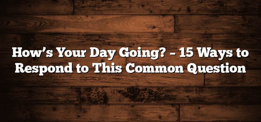 How’s Your Day Going? – 15 Ways to Respond to This Common Question