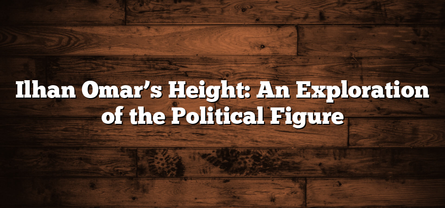 Ilhan Omar’s Height: An Exploration of the Political Figure