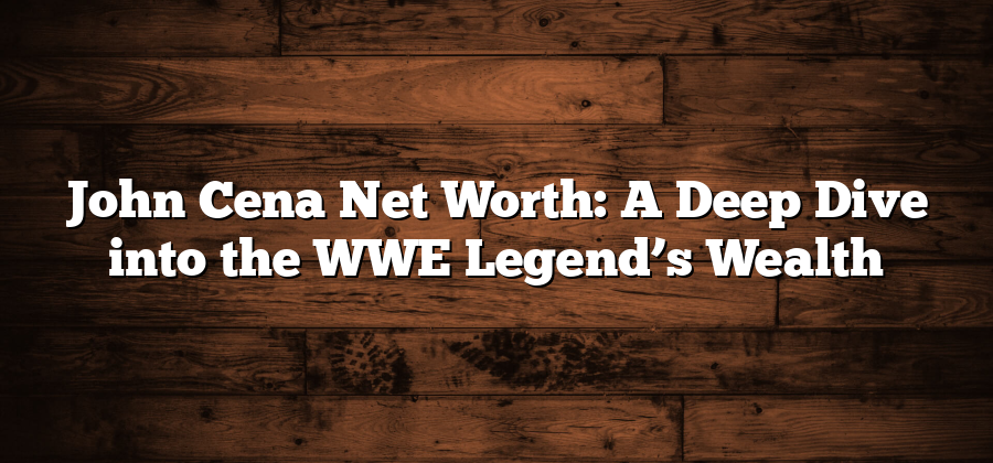 John Cena Net Worth: A Deep Dive into the WWE Legend’s Wealth