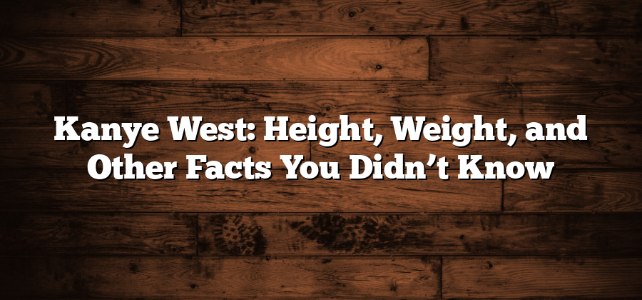 Kanye West: Height, Weight, and Other Facts You Didn’t Know