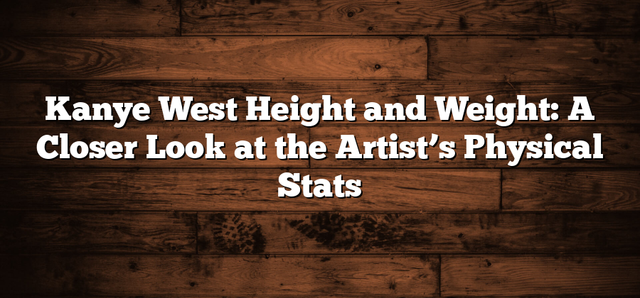 Kanye West Height and Weight: A Closer Look at the Artist’s Physical Stats