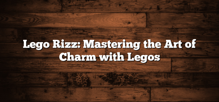 Lego Rizz: Mastering the Art of Charm with Legos