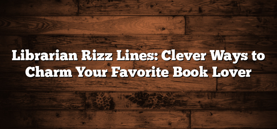 Librarian Rizz Lines: Clever Ways to Charm Your Favorite Book Lover