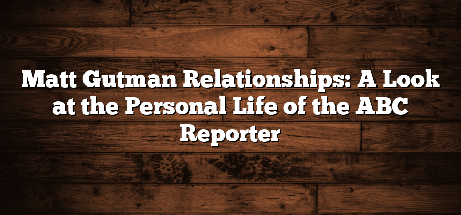 Matt Gutman Relationships: A Look at the Personal Life of the ABC Reporter