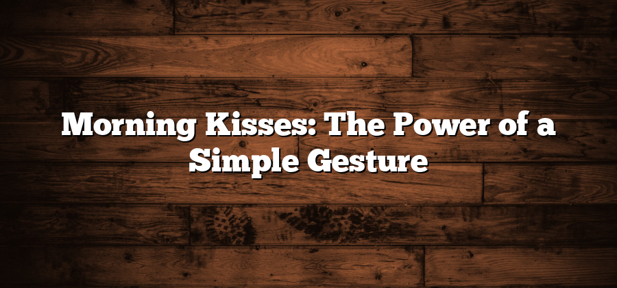 Morning Kisses: The Power of a Simple Gesture