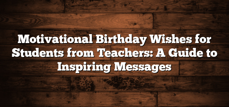 Motivational Birthday Wishes for Students from Teachers: A Guide to Inspiring Messages