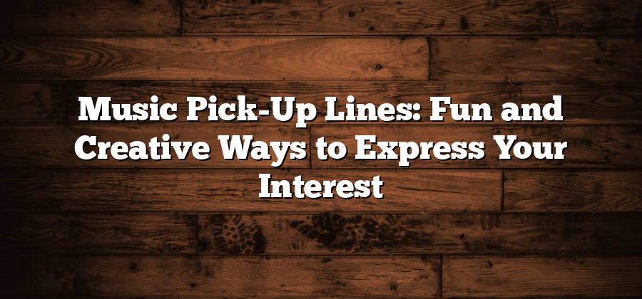 Music Pick-Up Lines: Fun and Creative Ways to Express Your Interest